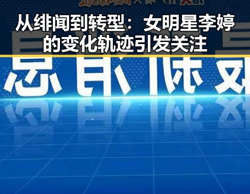 从绯闻到转型:女明星李婷的变化轨迹引发关注