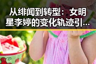 从绯闻到转型:女明星李婷的变化轨迹引发关注