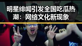 明星绯闻引发全国吃瓜热潮:网络文化新现象