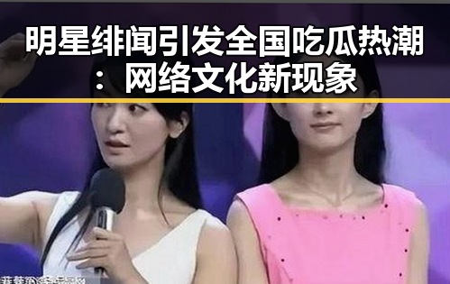 明星绯闻引发全国吃瓜热潮:网络文化新现象