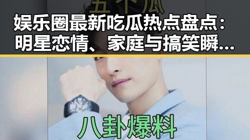 娱乐圈最新吃瓜热点盘点:明星恋情、家庭与搞笑瞬间全都在这里