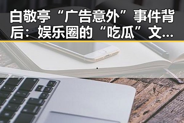 白敬亭“广告意外”事件背后:娱乐圈的“吃瓜”文化新镜像
