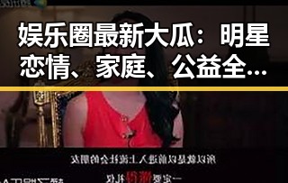娱乐圈最新大瓜:明星恋情、家庭、公益全线曝光,背后真相让人震惊!