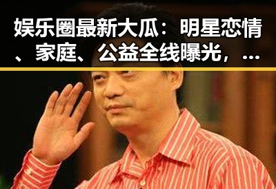 娱乐圈最新大瓜:明星恋情、家庭、公益全线曝光,背后真相让人震惊!