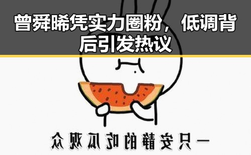 曾舜晞凭实力圈粉，低调背后引发热议