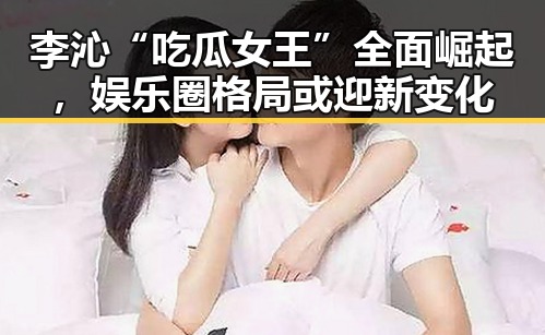 李沁“吃瓜女王”全面崛起,娱乐圈格局或迎新变化